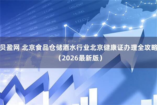 贝盈网 北京食品仓储酒水行业北京健康证办理全攻略（2026最新版）