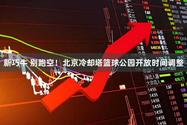 新巧牛 别跑空！北京冷却塔篮球公园开放时间调整